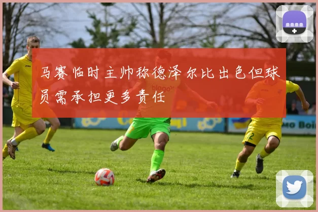 马赛临时主帅称德泽尔比出色但球员需承担更多责任