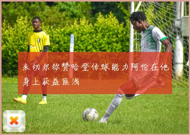米切尔称赞哈登传球能力阿伦在他身上获益匪浅