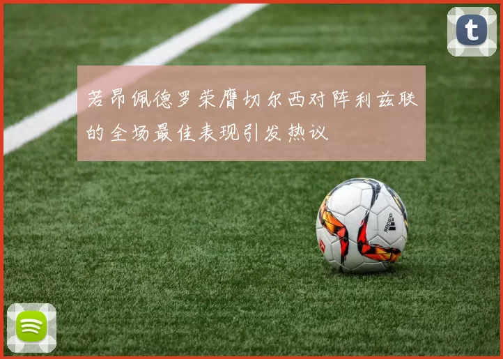 若昂佩德罗荣膺切尔西对阵利兹联的全场最佳表现引发热议