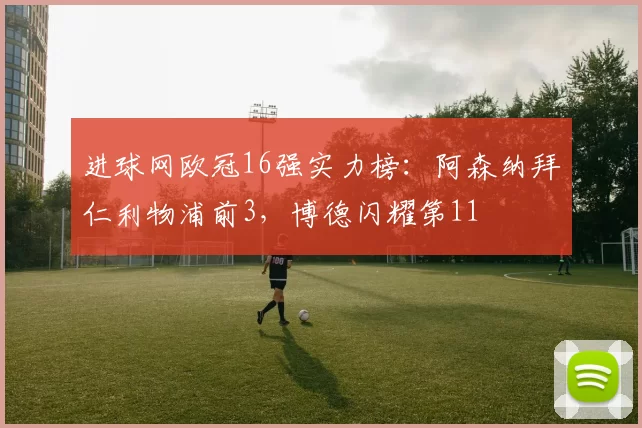 进球网欧冠16强实力榜：阿森纳拜仁利物浦前3，博德闪耀第11