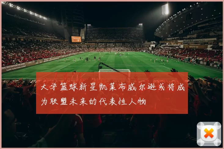 大学篮球新星凯莱布威尔逊或将成为联盟未来的代表性人物