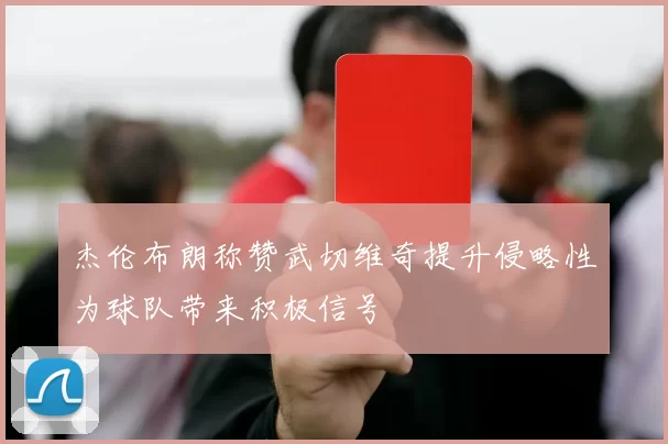 杰伦布朗称赞武切维奇提升侵略性为球队带来积极信号