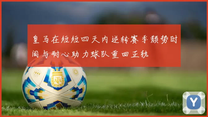 皇马在短短四天内逆转赛季颓势时间与耐心助力球队重回正轨
