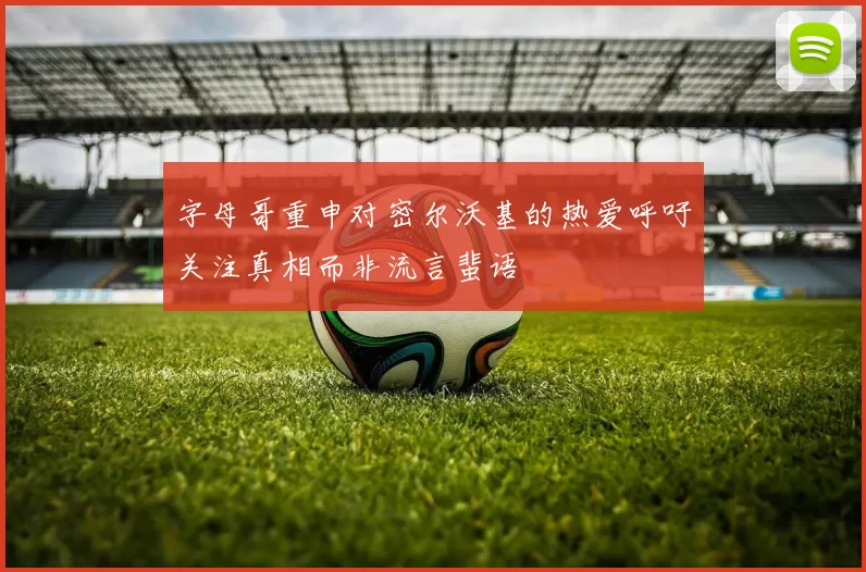 字母哥重申对密尔沃基的热爱呼吁关注真相而非流言蜚语