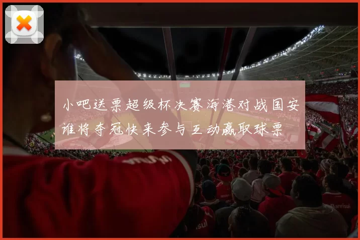 小吧送票超级杯决赛海港对战国安谁将夺冠快来参与互动赢取球票