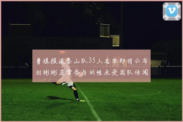 鲁媒报道泰山队35人名单即将公布刘彬彬正常参与训练未受离队传闻影响