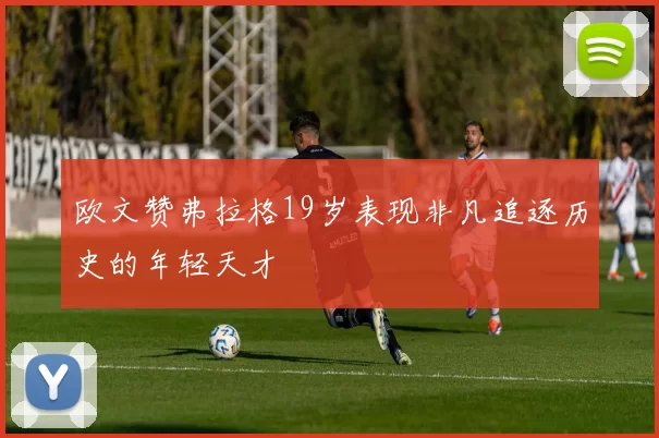 欧文赞弗拉格19岁表现非凡追逐历史的年轻天才