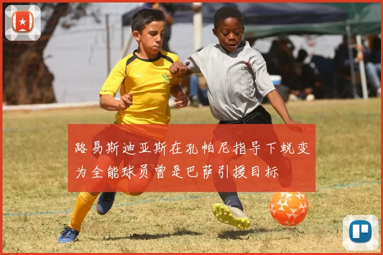 路易斯迪亚斯在孔帕尼指导下蜕变为全能球员曾是巴萨引援目标