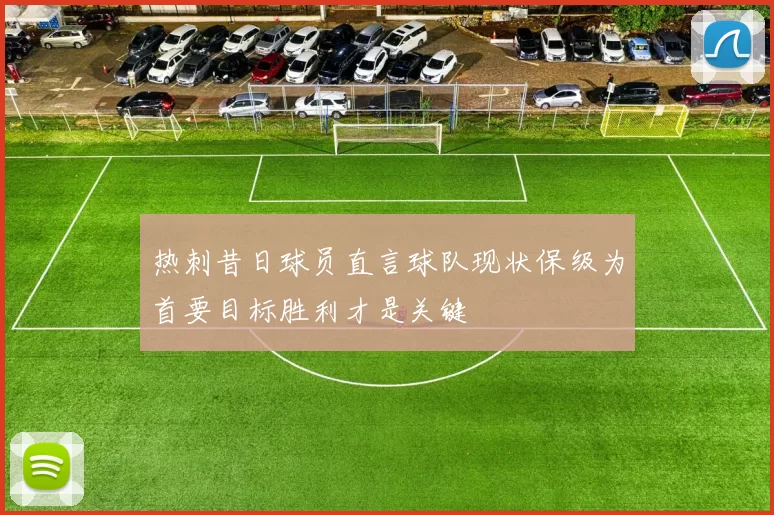 热刺昔日球员直言球队现状保级为首要目标胜利才是关键