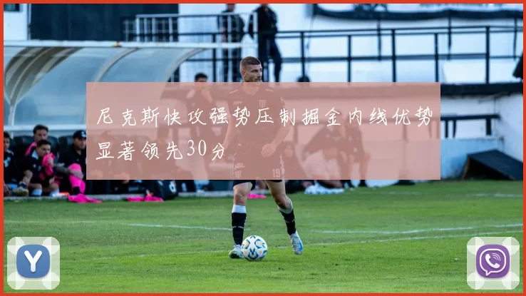 尼克斯快攻强势压制掘金内线优势显著领先30分