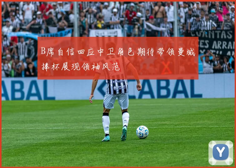 B席自信回应中卫角色期待带领曼城捧杯展现领袖风范