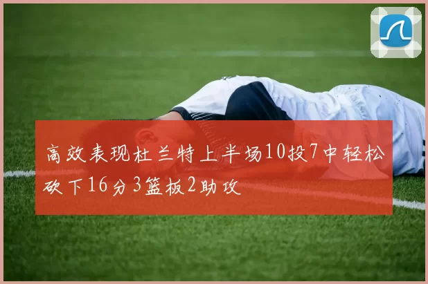 高效表现杜兰特上半场10投7中轻松砍下16分3篮板2助攻