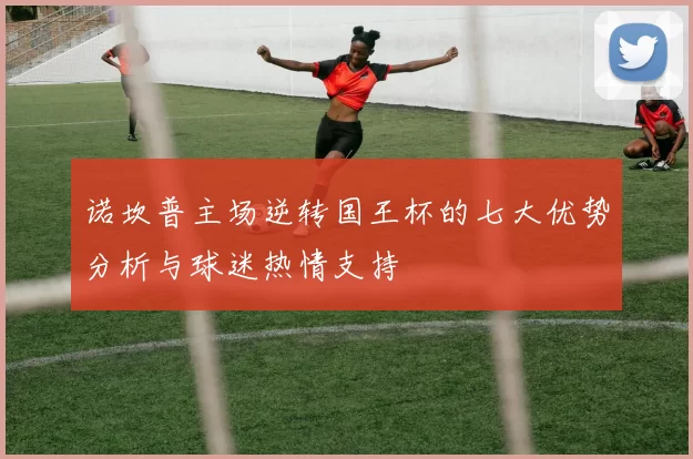 诺坎普主场逆转国王杯的七大优势分析与球迷热情支持
