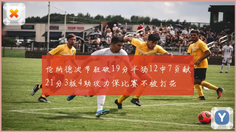 伦纳德次节狂砍19分半场12中7贡献21分3板4助攻力保比赛不被打花
